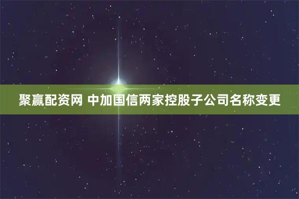 聚赢配资网 中加国信两家控股子公司名称变更