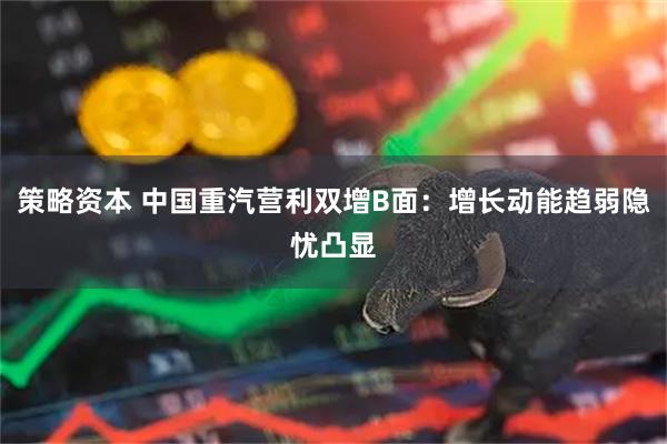 策略资本 中国重汽营利双增B面：增长动能趋弱隐忧凸显