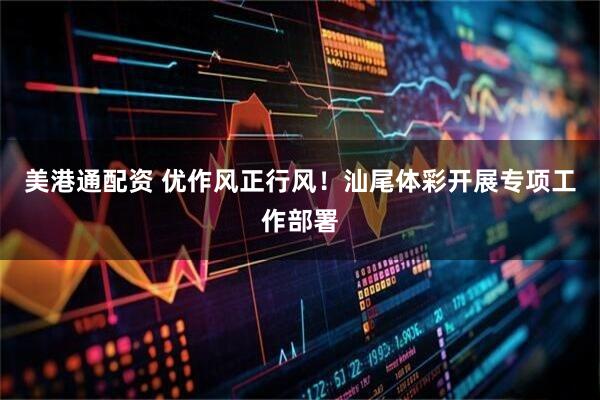 美港通配资 优作风正行风！汕尾体彩开展专项工作部署