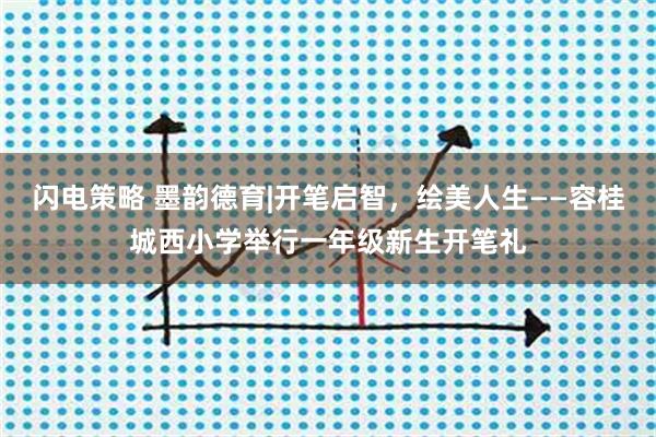 闪电策略 墨韵德育|开笔启智，绘美人生——容桂城西小学举行一年级新生开笔礼