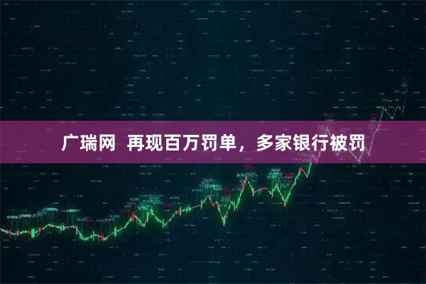 广瑞网  再现百万罚单，多家银行被罚