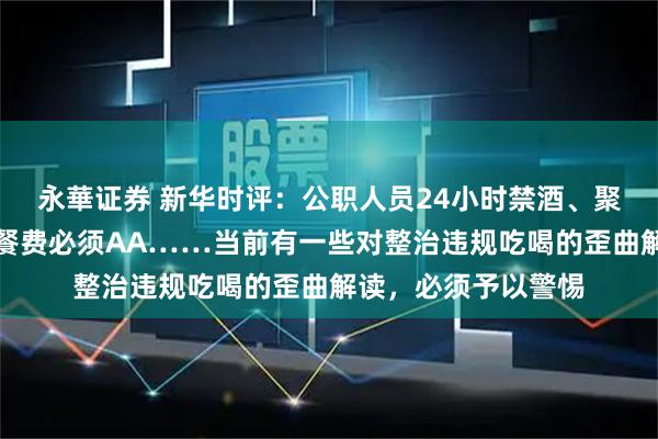 永華证券 新华时评：公职人员24小时禁酒、聚餐控制三人以内、餐费必须AA……当前有一些对整治违规吃喝的歪曲解读，必须予以警惕