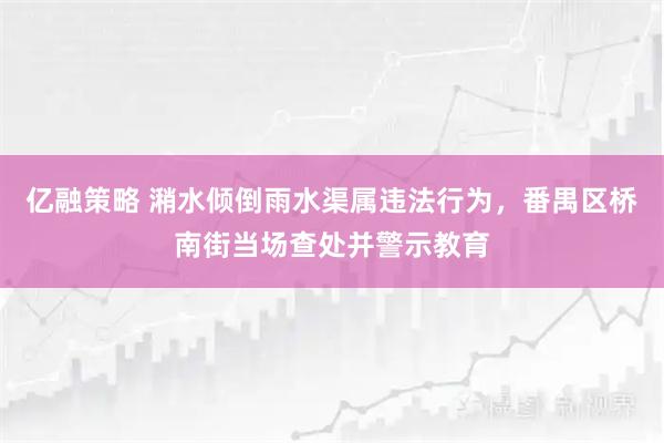 亿融策略 潲水倾倒雨水渠属违法行为，番禺区桥南街当场查处并警示教育