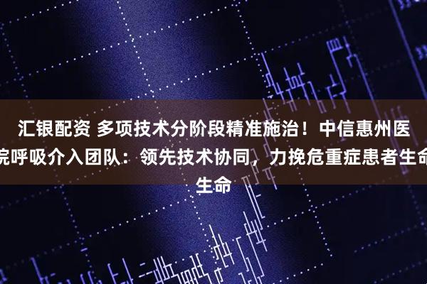 汇银配资 多项技术分阶段精准施治！中信惠州医院呼吸介入团队：领先技术协同，力挽危重症患者生命