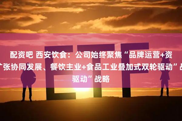 配资吧 西安饮食：公司始终聚焦“品牌运营+资本扩张协同发展、餐饮主业+食品工业叠加式双轮驱动”战略