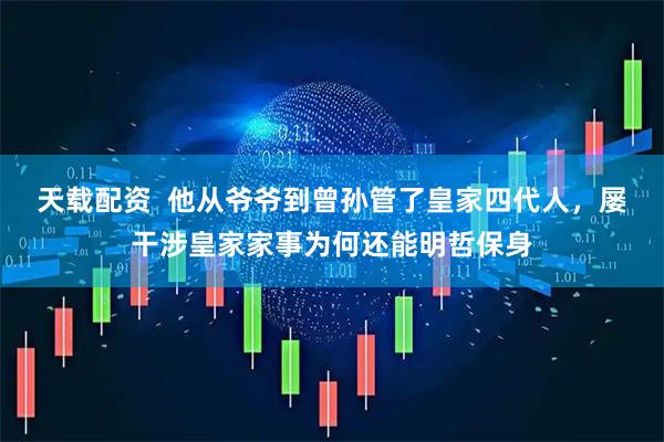 天载配资  他从爷爷到曾孙管了皇家四代人，屡干涉皇家家事为何还能明哲保身