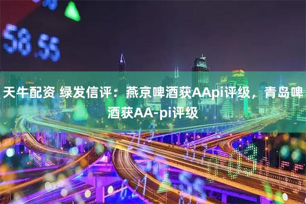 天牛配资 绿发信评：燕京啤酒获AApi评级，青岛啤酒获AA-pi评级