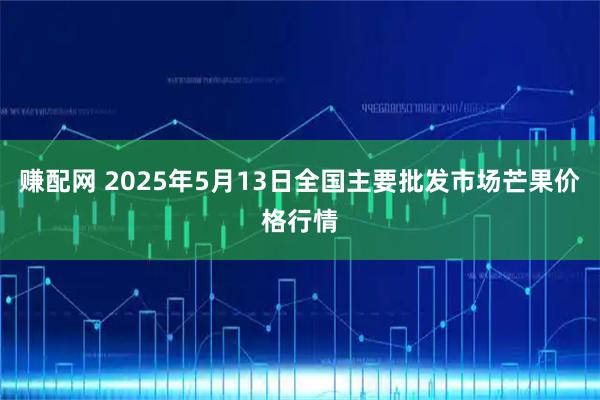 赚配网 2025年5月13日全国主要批发市场芒果价格行情