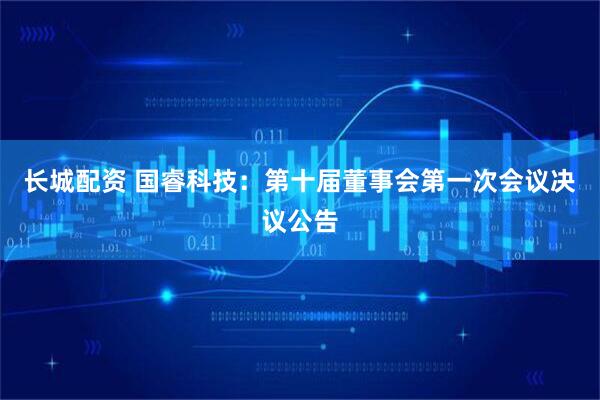 长城配资 国睿科技：第十届董事会第一次会议决议公告