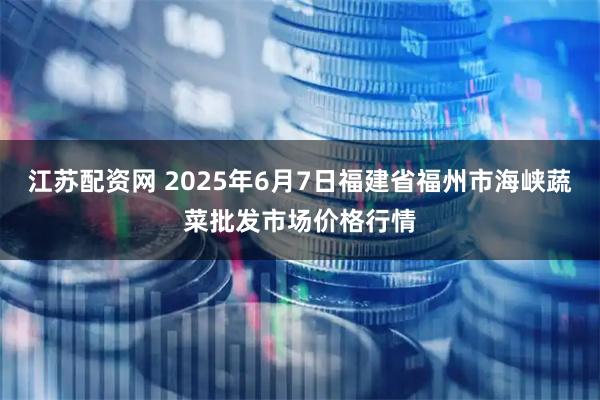 江苏配资网 2025年6月7日福建省福州市海峡蔬菜批发市场价格行情