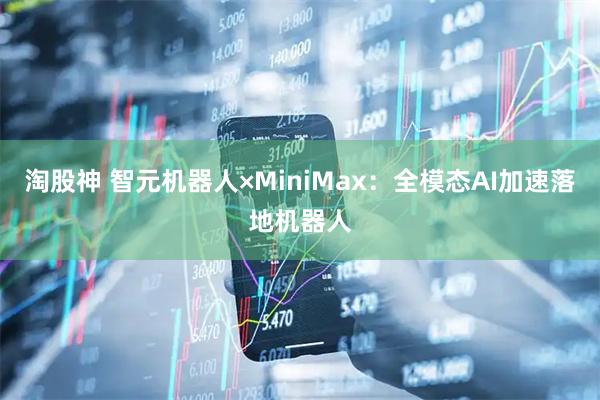 淘股神 智元机器人×MiniMax：全模态AI加速落地机器人