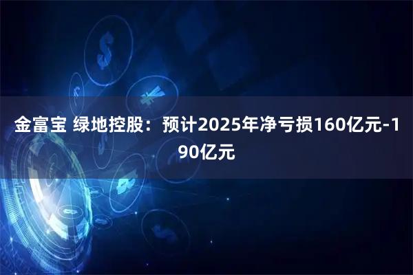 金富宝 绿地控股：预计2025年净亏损160亿元-190亿元