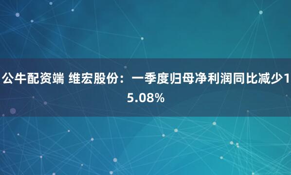公牛配资端 维宏股份：一季度归母净利润同比减少15.08%