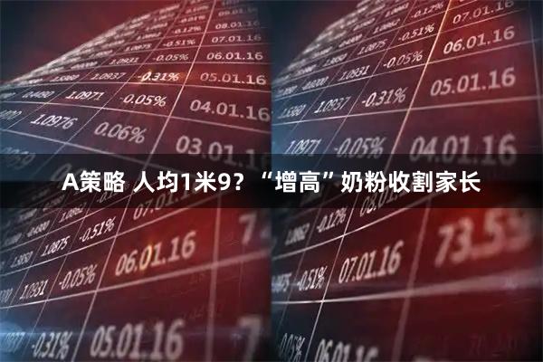 A策略 人均1米9？“增高”奶粉收割家长