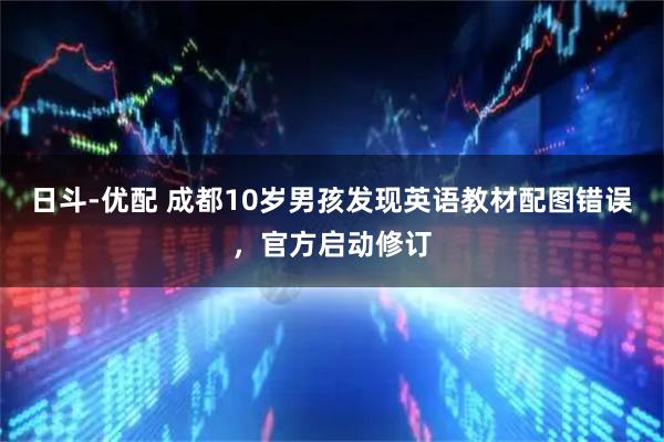 日斗-优配 成都10岁男孩发现英语教材配图错误，官方启动修订