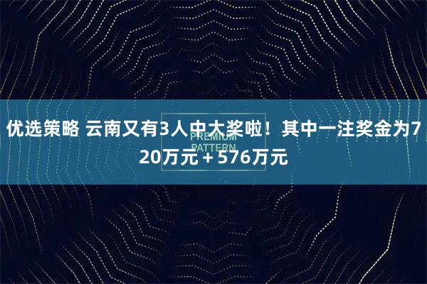 优选策略 云南又有3人中大奖啦！其中一注奖金为720万元＋576万元