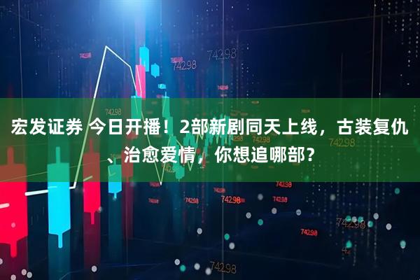 宏发证券 今日开播！2部新剧同天上线，古装复仇、治愈爱情，你想追哪部？