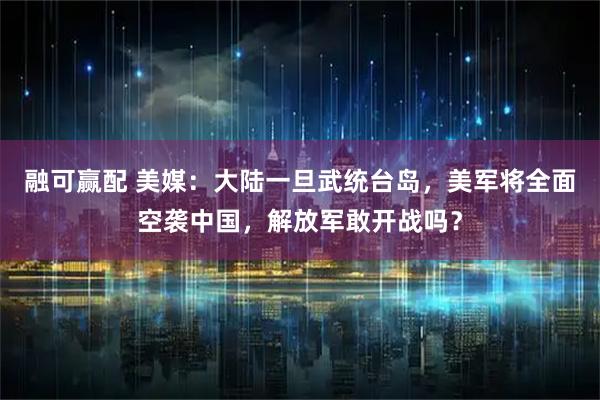 融可赢配 美媒：大陆一旦武统台岛，美军将全面空袭中国，解放军敢开战吗？