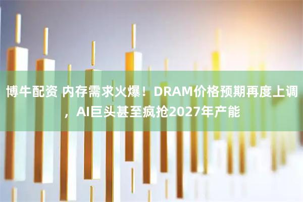 博牛配资 内存需求火爆！DRAM价格预期再度上调，AI巨头甚至疯抢2027年产能
