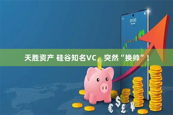 天胜资产 硅谷知名VC，突然“换帅”！