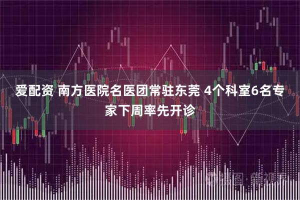 爱配资 南方医院名医团常驻东莞 4个科室6名专家下周率先开诊